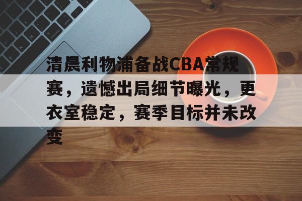 开云体育中国官网关于清晨利物浦备战CBA常规赛，遗憾出局细节曝光，更衣室稳定，赛季目标并未改变的信息